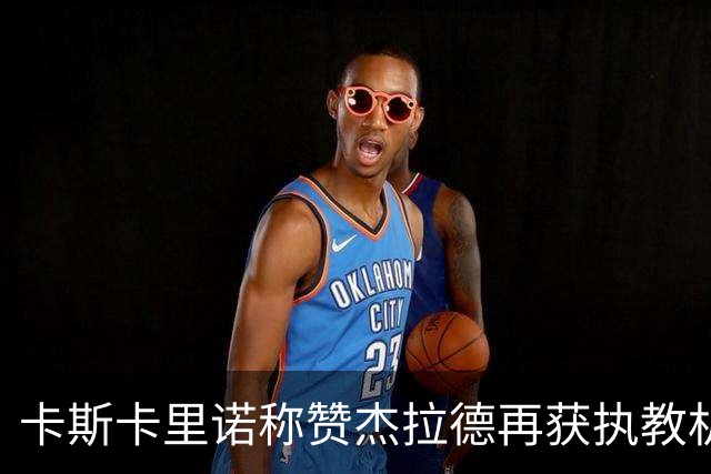 卡斯卡里诺称赞杰拉德再获执教机会，但不应执掌雷克瑟姆