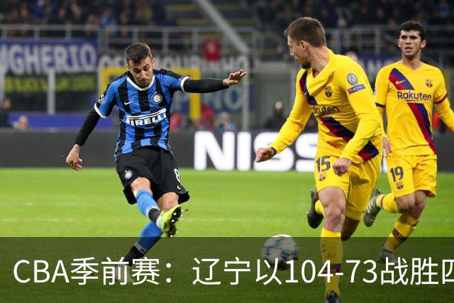 CBA季前赛：辽宁以104-73战胜四川，凯勒-爱德华兹表现出色